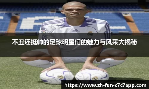 不丑还挺帅的足球明星们的魅力与风采大揭秘