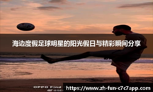 海边度假足球明星的阳光假日与精彩瞬间分享